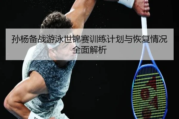 孙杨备战游泳世锦赛训练计划与恢复情况全面解析